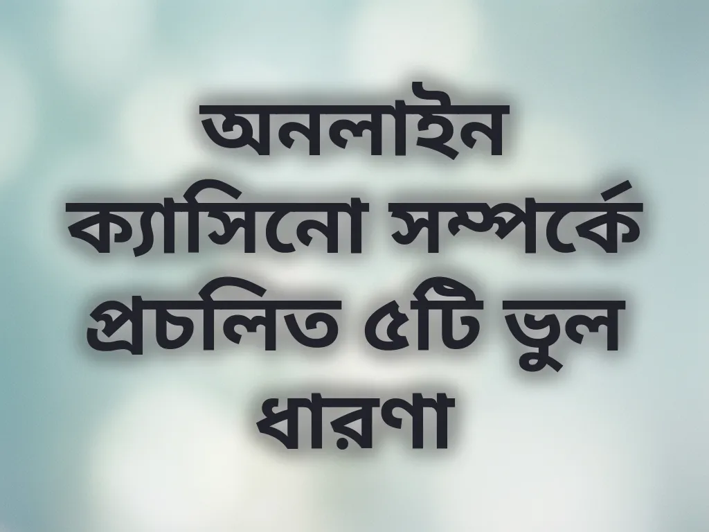 অনলাইন ক্যাসিনো সম্পর্কে প্রচলিত ৫টি ভুল ধারণা
